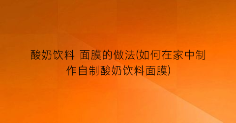 酸奶饮料 面膜的做法(如何在家中制作自制酸奶饮料面膜)